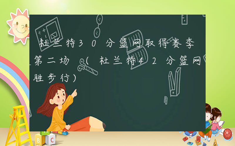 杜兰特30分篮网取得赛季第二场 (杜兰特42分篮网胜步行)